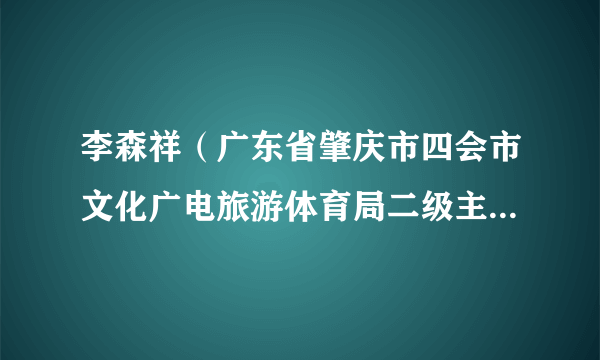 李森祥（广东省肇庆市四会市文化广电旅游体育局二级主任科员）