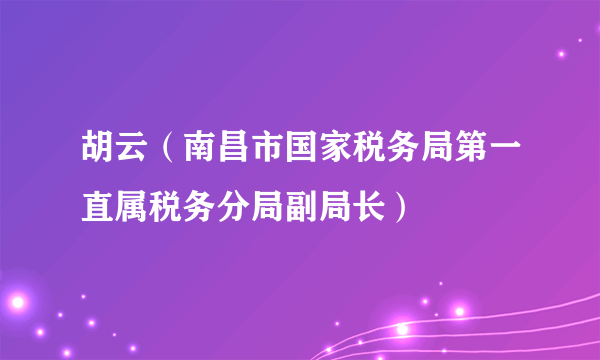 胡云（南昌市国家税务局第一直属税务分局副局长）