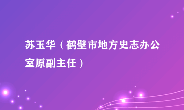 苏玉华（鹤壁市地方史志办公室原副主任）