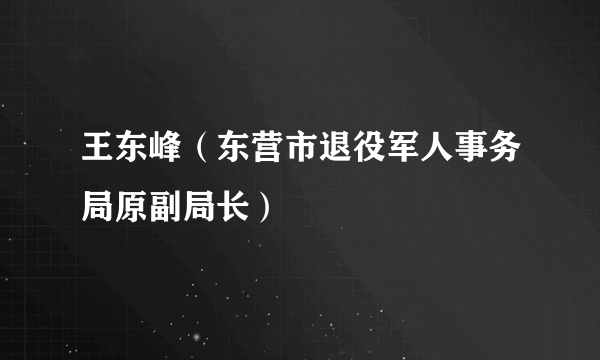 王东峰（东营市退役军人事务局原副局长）