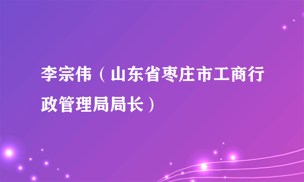 李宗伟（山东省枣庄市工商行政管理局局长）