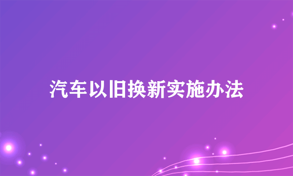 汽车以旧换新实施办法