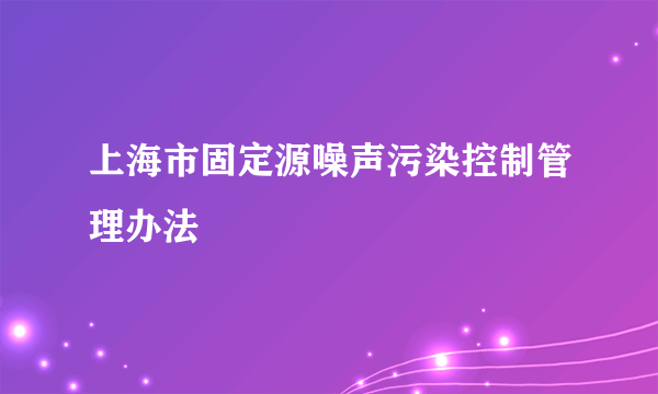 上海市固定源噪声污染控制管理办法