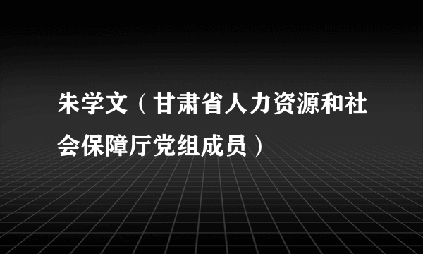 朱学文（甘肃省人力资源和社会保障厅党组成员）