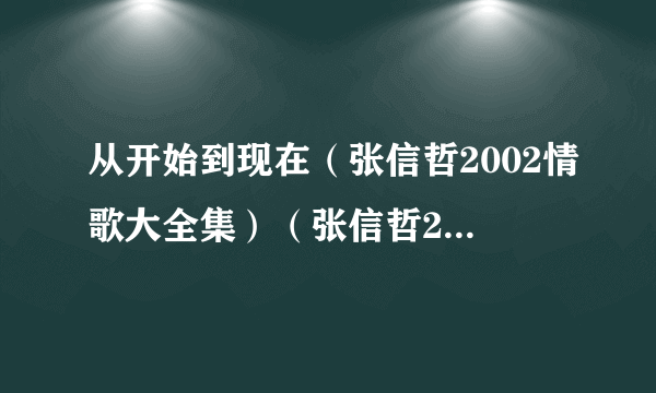 从开始到现在（张信哲2002情歌大全集）（张信哲2002年发行的专辑）