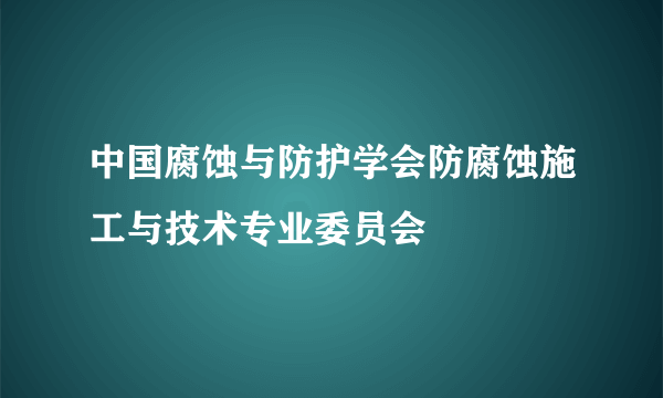 中国腐蚀与防护学会防腐蚀施工与技术专业委员会