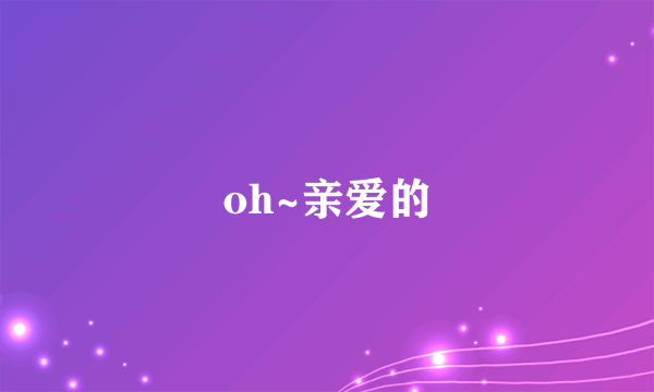 oh~亲爱的