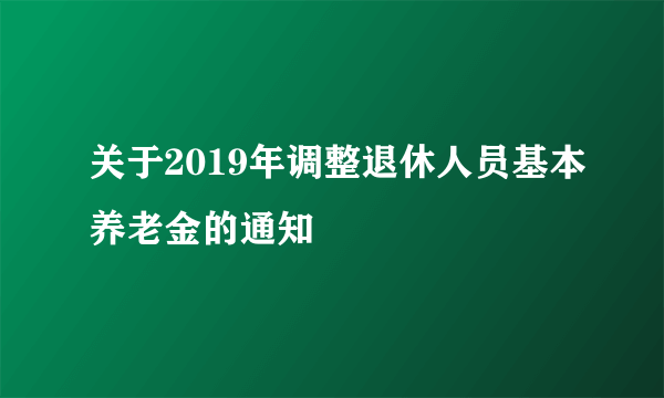 关于2019年调整退休人员基本养老金的通知