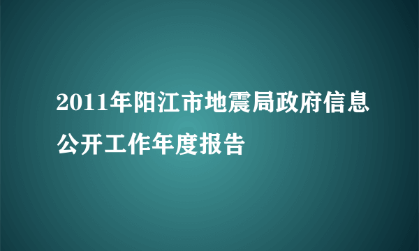 2011年阳江市地震局政府信息公开工作年度报告