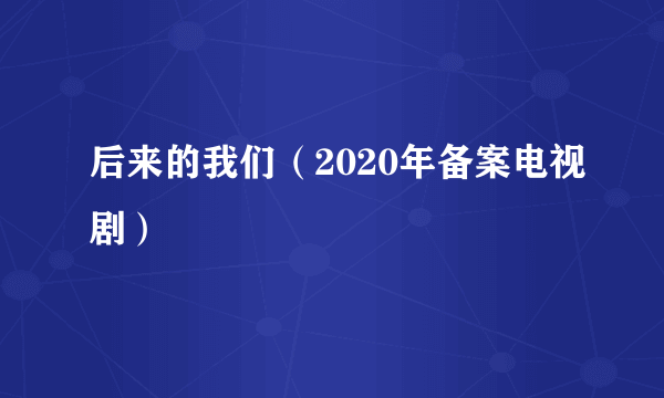 后来的我们（2020年备案电视剧）