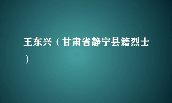 王东兴（甘肃省静宁县籍烈士）