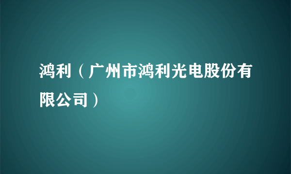 鸿利（广州市鸿利光电股份有限公司）