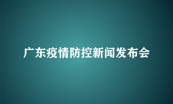 广东疫情防控新闻发布会