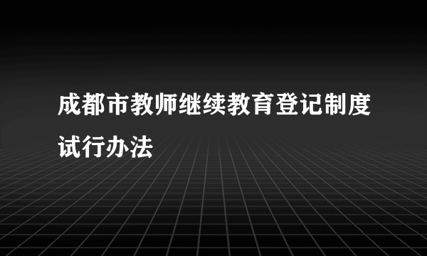 成都市教师继续教育登记制度试行办法