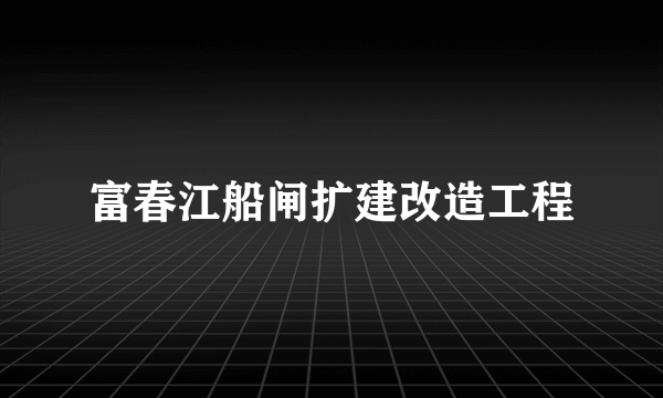 富春江船闸扩建改造工程