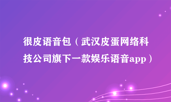 很皮语音包（武汉皮蛋网络科技公司旗下一款娱乐语音app）