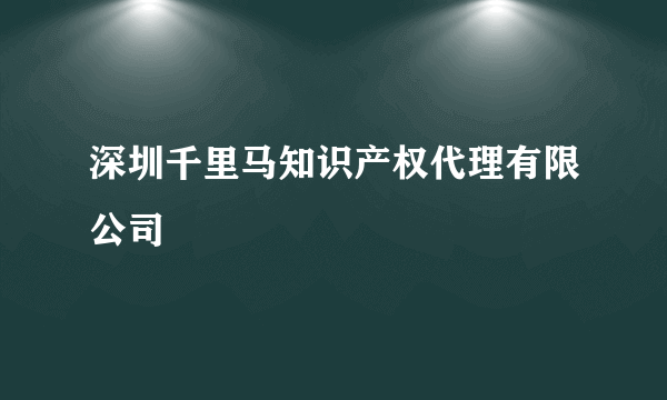 深圳千里马知识产权代理有限公司