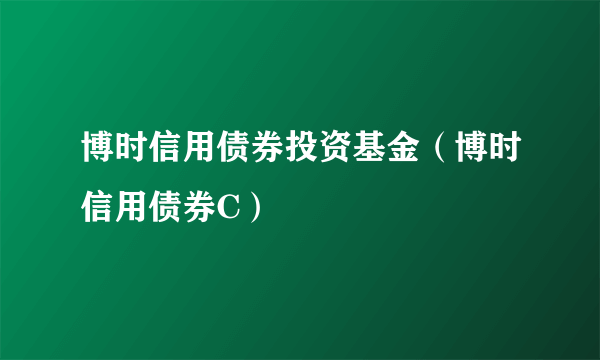 博时信用债券投资基金（博时信用债券C）