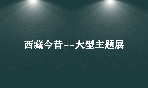 西藏今昔--大型主题展