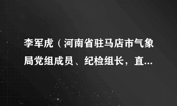 李军虎（河南省驻马店市气象局党组成员、纪检组长，直属单位党委书记）