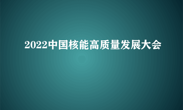 2022中国核能高质量发展大会