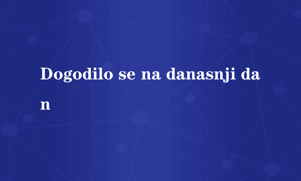 Dogodilo se na danasnji dan