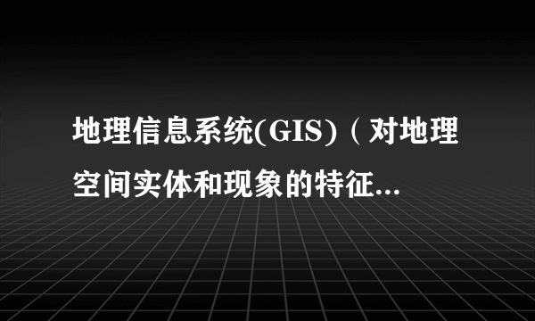 地理信息系统(GIS)（对地理空间实体和现象的特征要素进行表达、获取、处理、管理、分析与应用的计算机空间或时空信息系统）