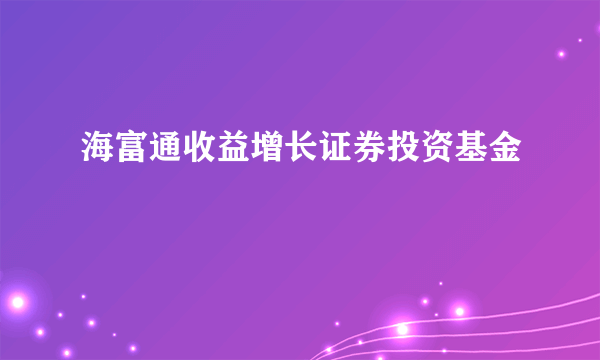 海富通收益增长证券投资基金