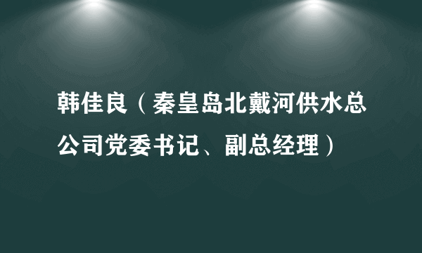 韩佳良（秦皇岛北戴河供水总公司党委书记、副总经理）