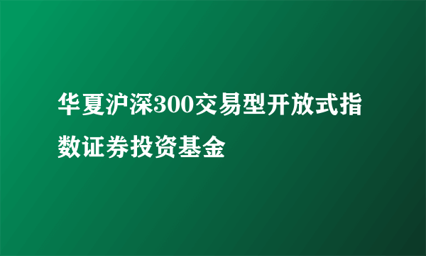 华夏沪深300交易型开放式指数证券投资基金