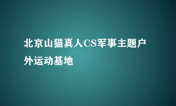 北京山猫真人CS军事主题户外运动基地