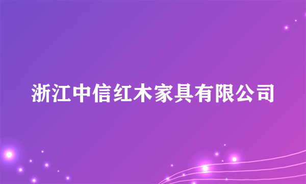 浙江中信红木家具有限公司