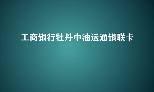 工商银行牡丹中油运通银联卡