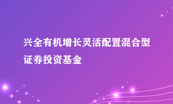 兴全有机增长灵活配置混合型证券投资基金