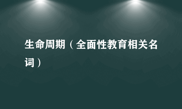 生命周期（全面性教育相关名词）