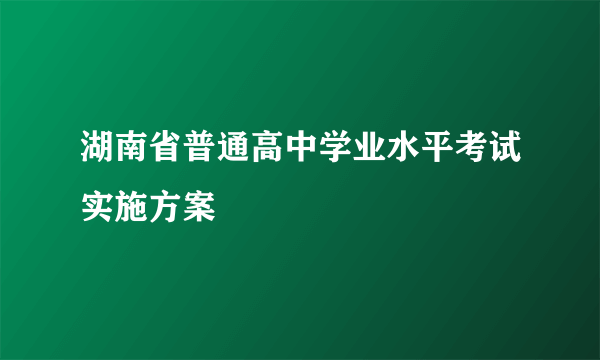 湖南省普通高中学业水平考试实施方案