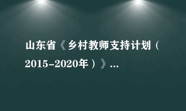 山东省《乡村教师支持计划（2015-2020年）》实施办法