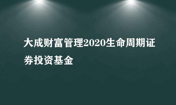 大成财富管理2020生命周期证券投资基金