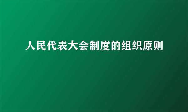 人民代表大会制度的组织原则