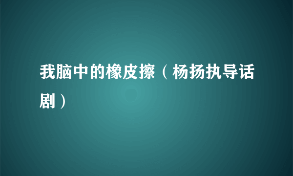 我脑中的橡皮擦（杨扬执导话剧）