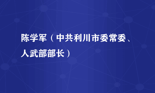 陈学军（中共利川市委常委、人武部部长）