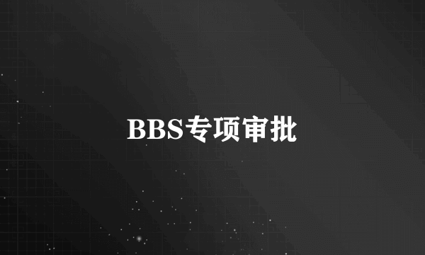 BBS专项审批