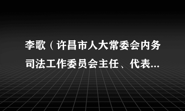 李歌（许昌市人大常委会内务司法工作委员会主任、代表资格审查委员会委员）