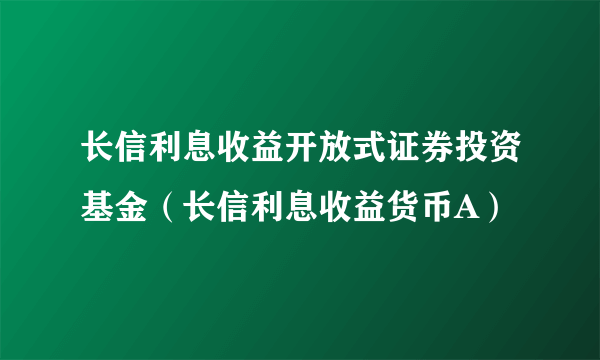 长信利息收益开放式证券投资基金（长信利息收益货币A）