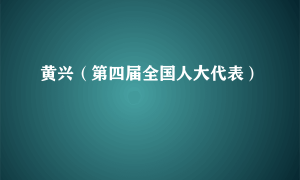 黄兴（第四届全国人大代表）