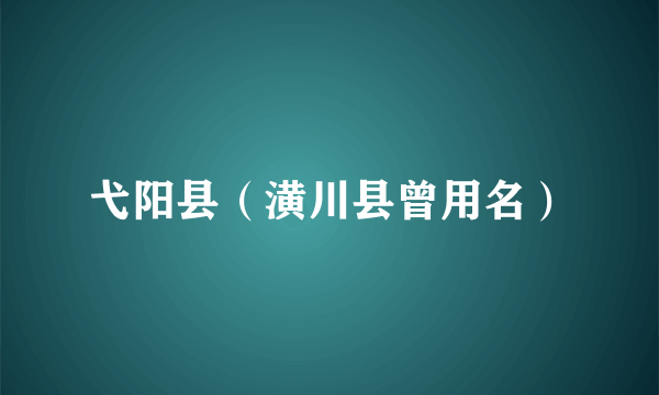 弋阳县（潢川县曾用名）