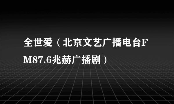 全世爱（北京文艺广播电台FM87.6兆赫广播剧）