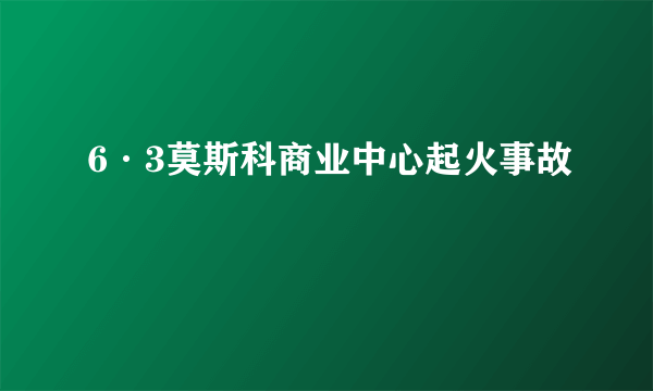 6·3莫斯科商业中心起火事故