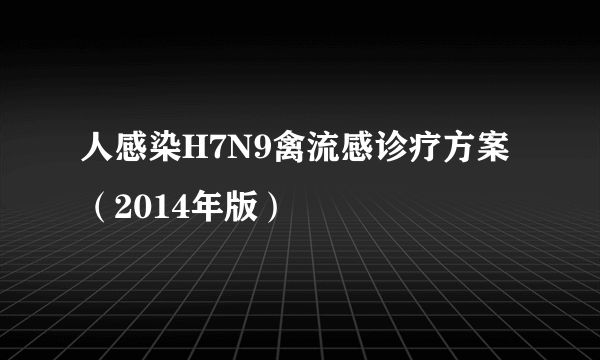 人感染H7N9禽流感诊疗方案（2014年版）