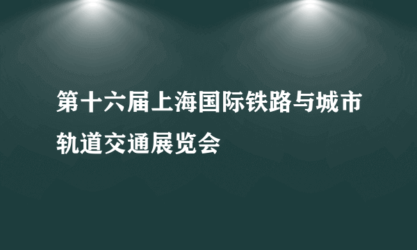 第十六届上海国际铁路与城市轨道交通展览会